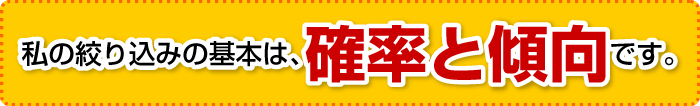 私の絞り込みの基本は、確率と傾向です。