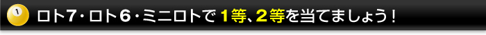 ロト7・ロト6・ミニロトで１等、２等を当てましょう！