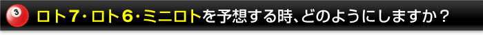 ロト7・ロト6・ミニロトを予想する時、どのようにしますか？
